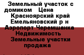 Земельный участок с домиком › Цена ­ 350 000 - Красноярский край, Емельяновский р-н, Аэропорт Черемшанка  Недвижимость » Земельные участки продажа   